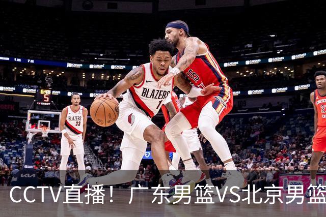 CCTV直播！广东男篮VS北京男篮，赛前带来广东男篮徐杰、胡明轩、弗格以及北京男篮赵睿最新消息